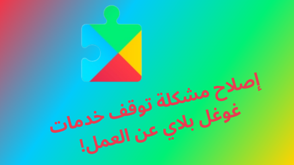 مشكلة توقف خدمات غوغل بلاي عن العمل Google play service